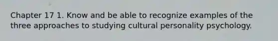 Chapter 17 1. Know and be able to recognize examples of the three approaches to studying cultural personality psychology.