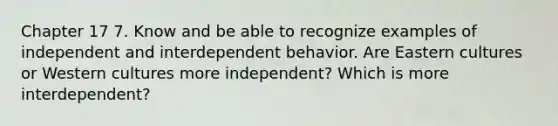 Chapter 17 7. Know and be able to recognize examples of independent and interdependent behavior. Are Eastern cultures or Western cultures more independent? Which is more interdependent?