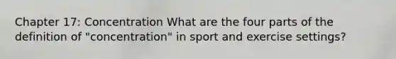 Chapter 17: Concentration What are the four parts of the definition of "concentration" in sport and exercise settings?