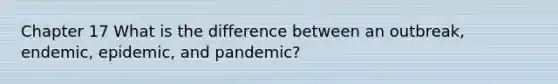 Chapter 17 What is the difference between an outbreak, endemic, epidemic, and pandemic?