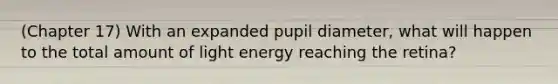 (Chapter 17) With an expanded pupil diameter, what will happen to the total amount of light energy reaching the retina?