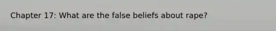 Chapter 17: What are the false beliefs about rape?