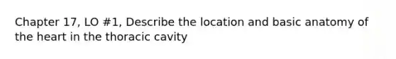 Chapter 17, LO #1, Describe the location and basic anatomy of <a href='https://www.questionai.com/knowledge/kya8ocqc6o-the-heart' class='anchor-knowledge'>the heart</a> in the thoracic cavity