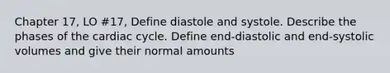 Chapter 17, LO #17, Define diastole and systole. Describe the phases of <a href='https://www.questionai.com/knowledge/k7EXTTtF9x-the-cardiac-cycle' class='anchor-knowledge'>the cardiac cycle</a>. Define end-diastolic and end-systolic volumes and give their normal amounts