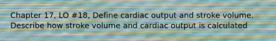 Chapter 17, LO #18, Define cardiac output and stroke volume. Describe how stroke volume and cardiac output is calculated