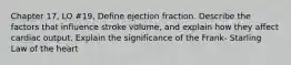 Chapter 17, LO #19, Define ejection fraction. Describe the factors that influence stroke volume, and explain how they affect cardiac output. Explain the significance of the Frank- Starling Law of the heart