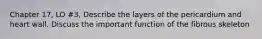 Chapter 17, LO #3, Describe the layers of the pericardium and heart wall. Discuss the important function of the fibrous skeleton