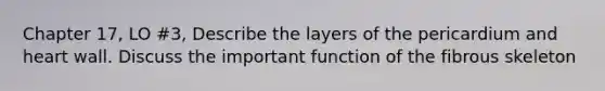 Chapter 17, LO #3, Describe the layers of the pericardium and heart wall. Discuss the important function of the fibrous skeleton