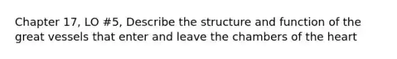 Chapter 17, LO #5, Describe the structure and function of the great vessels that enter and leave the chambers of the heart