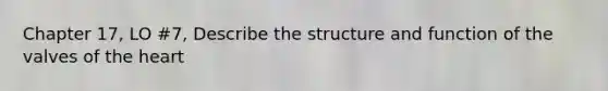 Chapter 17, LO #7, Describe the structure and function of the valves of <a href='https://www.questionai.com/knowledge/kya8ocqc6o-the-heart' class='anchor-knowledge'>the heart</a>
