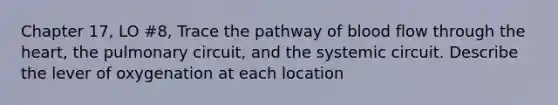 Chapter 17, LO #8, Trace the pathway of blood flow through the heart, the pulmonary circuit, and the systemic circuit. Describe the lever of oxygenation at each location