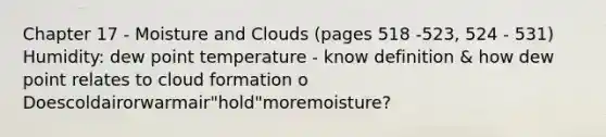 Chapter 17 - Moisture and Clouds (pages 518 -523, 524 - 531) Humidity: dew point temperature - know definition & how dew point relates to cloud formation o Doescoldairorwarmair"hold"moremoisture?