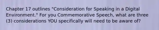 Chapter 17 outlines "Consideration for Speaking in a Digital Environment." For you Commemorative Speech, what are three (3) considerations YOU specifically will need to be aware of?