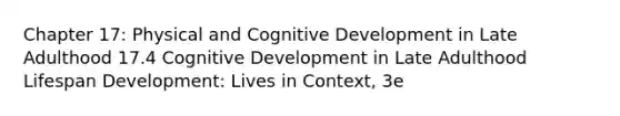 Chapter 17: Physical and Cognitive Development in Late Adulthood 17.4 Cognitive Development in Late Adulthood Lifespan Development: Lives in Context, 3e