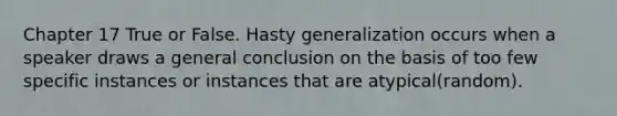 Chapter 17 True or False. Hasty generalization occurs when a speaker draws a general conclusion on the basis of too few specific instances or instances that are atypical(random).