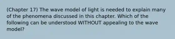 (Chapter 17) The wave model of light is needed to explain many of the phenomena discussed in this chapter. Which of the following can be understood WITHOUT appealing to the wave model?