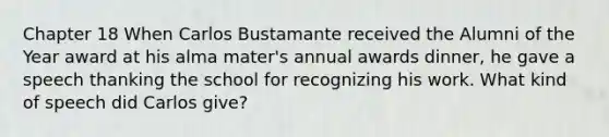 Chapter 18 When Carlos Bustamante received the Alumni of the Year award at his alma mater's annual awards dinner, he gave a speech thanking the school for recognizing his work. What kind of speech did Carlos give?