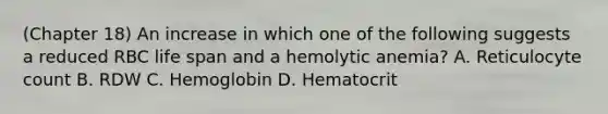 (Chapter 18) An increase in which one of the following suggests a reduced RBC life span and a hemolytic anemia? A. Reticulocyte count B. RDW C. Hemoglobin D. Hematocrit