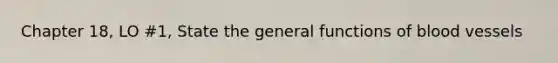 Chapter 18, LO #1, State the general functions of blood vessels