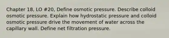 Chapter 18, LO #20, Define osmotic pressure. Describe colloid osmotic pressure. Explain how hydrostatic pressure and colloid osmotic pressure drive the movement of water across the capillary wall. Define net filtration pressure.