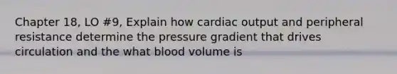 Chapter 18, LO #9, Explain how cardiac output and peripheral resistance determine the pressure gradient that drives circulation and the what blood volume is