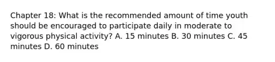 Chapter 18: What is the recommended amount of time youth should be encouraged to participate daily in moderate to vigorous physical activity? A. 15 minutes B. 30 minutes C. 45 minutes D. 60 minutes