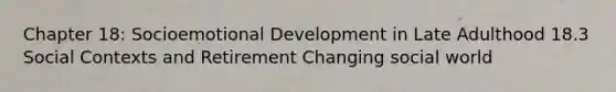 Chapter 18: Socioemotional Development in Late Adulthood 18.3 Social Contexts and Retirement Changing social world