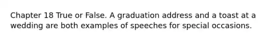 Chapter 18 True or False. A graduation address and a toast at a wedding are both examples of speeches for special occasions.