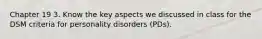 Chapter 19 3. Know the key aspects we discussed in class for the DSM criteria for personality disorders (PDs).