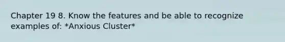 Chapter 19 8. Know the features and be able to recognize examples of: *Anxious Cluster*