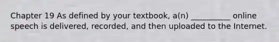 Chapter 19 As defined by your textbook, a(n) __________ online speech is delivered, recorded, and then uploaded to the Internet.