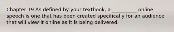 Chapter 19 As defined by your textbook, a __________ online speech is one that has been created specifically for an audience that will view it online as it is being delivered.