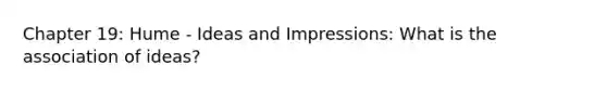 Chapter 19: Hume - Ideas and Impressions: What is the association of ideas?