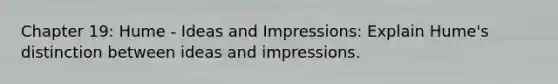 Chapter 19: Hume - Ideas and Impressions: Explain Hume's distinction between ideas and impressions.