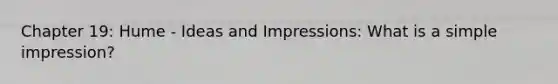 Chapter 19: Hume - Ideas and Impressions: What is a simple impression?