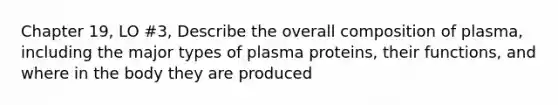 Chapter 19, LO #3, Describe the overall composition of plasma, including the major types of plasma proteins, their functions, and where in the body they are produced