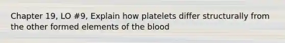 Chapter 19, LO #9, Explain how platelets differ structurally from the other formed elements of the blood