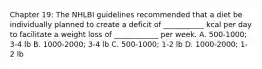 Chapter 19: The NHLBI guidelines recommended that a diet be individually planned to create a deficit of ___________ kcal per day to facilitate a weight loss of ____________ per week. A. 500-1000; 3-4 lb B. 1000-2000; 3-4 lb C. 500-1000; 1-2 lb D. 1000-2000; 1-2 lb