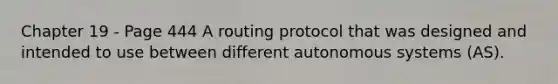 Chapter 19 - Page 444 A routing protocol that was designed and intended to use between different autonomous systems (AS).