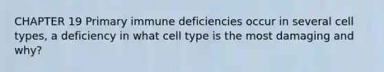 CHAPTER 19 Primary immune deficiencies occur in several cell types, a deficiency in what cell type is the most damaging and why?