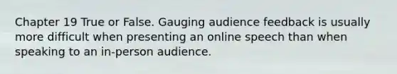 Chapter 19 True or False. Gauging audience feedback is usually more difficult when presenting an online speech than when speaking to an in-person audience.