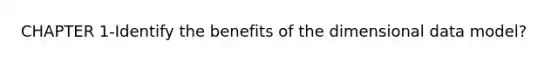 CHAPTER 1-Identify the benefits of the dimensional data model?