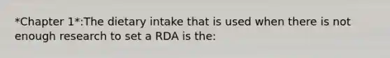 *Chapter 1*:The dietary intake that is used when there is not enough research to set a RDA is the: