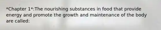 *Chapter 1*:The nourishing substances in food that provide energy and promote the growth and maintenance of the body are called: