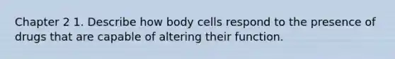 Chapter 2 1. Describe how body cells respond to the presence of drugs that are capable of altering their function.