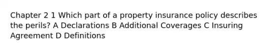 Chapter 2 1 Which part of a property insurance policy describes the perils? A Declarations B Additional Coverages C Insuring Agreement D Definitions