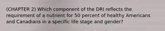 (CHAPTER 2) Which component of the DRI reflects the requirement of a nutrient for 50 percent of healthy Americans and Canadians in a specific life stage and gender?