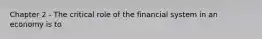 Chapter 2 - The critical role of the financial system in an economy is to