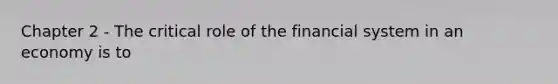 Chapter 2 - The critical role of the financial system in an economy is to