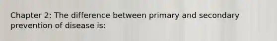 Chapter 2: The difference between primary and secondary prevention of disease is: